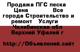 Продажа ПГС песка › Цена ­ 10 000 - Все города Строительство и ремонт » Услуги   . Челябинская обл.,Верхний Уфалей г.